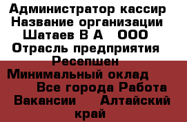 Администратор-кассир › Название организации ­ Шатаев В.А., ООО › Отрасль предприятия ­ Ресепшен › Минимальный оклад ­ 25 000 - Все города Работа » Вакансии   . Алтайский край